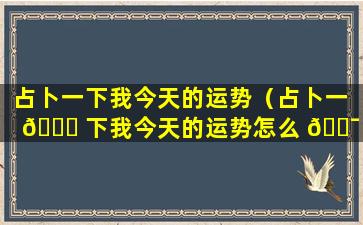 占卜一下我今天的运势（占卜一 🐟 下我今天的运势怎么 🐯 样）